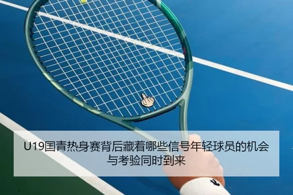 U19国青热身赛背后藏着哪些信号年轻球员的机会与考验同时到来